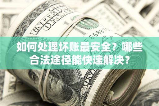 武汉如何处理坏账最安全？哪些合法途径能快速解决？