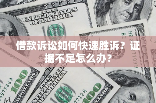 武汉借款诉讼如何快速胜诉？证据不足怎么办？