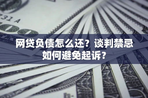 武汉网贷负债怎么还？谈判禁忌如何避免起诉？
