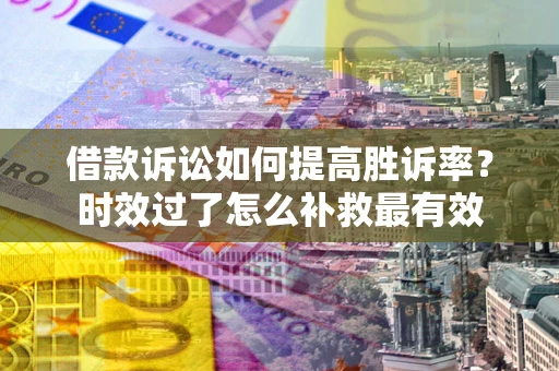 武汉借款诉讼如何提高胜诉率？时效过了怎么补救最有效