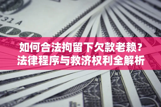 武汉如何合法拘留下欠款老赖？法律程序与救济权利全解析
