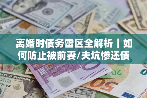 武汉离婚时债务雷区全解析｜如何防止被前妻/夫坑惨还债？