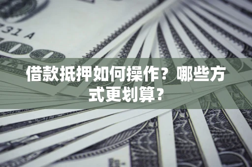 武汉借款抵押如何操作？哪些方式更划算？