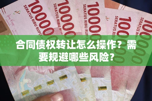 武汉合同债权转让怎么操作？需要规避哪些风险？