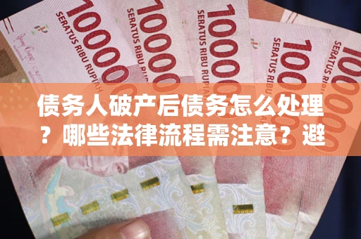 武汉债务人破产后债务怎么处理？哪些法律流程需注意？避免踩坑指南