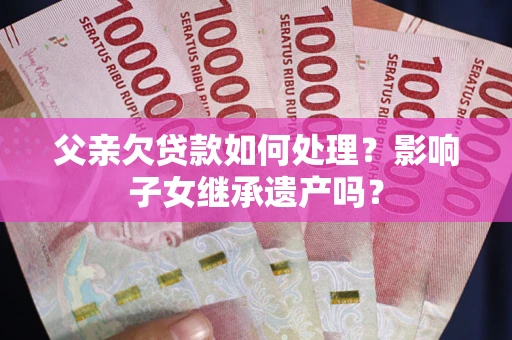 武汉父亲欠贷款如何处理?影响子女继承遗产吗? 武汉父亲欠贷款如何处理?影响子女继承遗产吗?