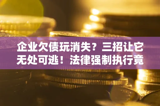 武汉企业欠债玩消失？三招让它无处可逃！法律强制执行竟比讨债公司还狠？