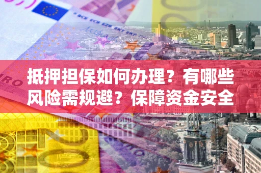 武汉抵押担保如何办理？有哪些风险需规避？保障资金安全