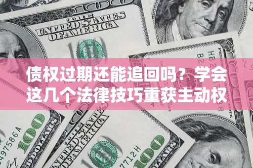 武汉债权过期还能追回吗？学会这几个法律技巧重获主动权
