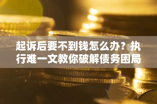 武汉起诉后要不到钱怎么办？执行难一文教你破解债务困局