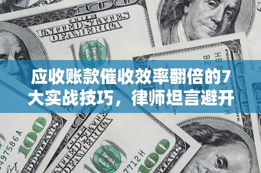 武汉应收账款催收效率翻倍的7大实战技巧，律师坦言避开这些法律雷区最关键