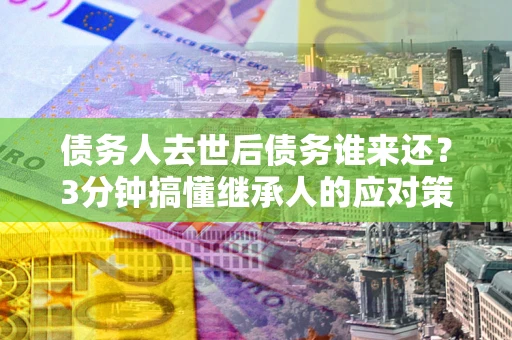 武汉债务人去世后债务谁来还？3分钟搞懂继承人的应对策略