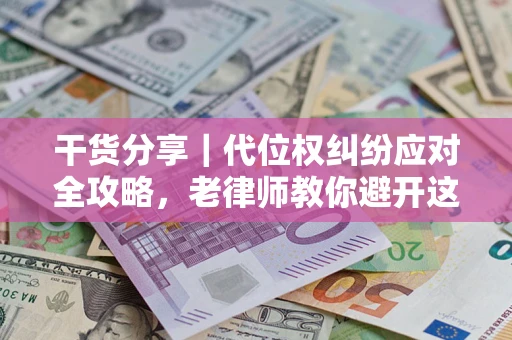 武汉干货分享｜代位权纠纷应对全攻略，老律师教你避开这5大雷区