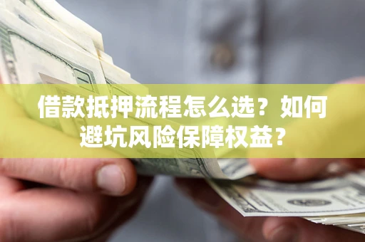 武汉借款抵押流程怎么选？如何避坑风险保障权益？
