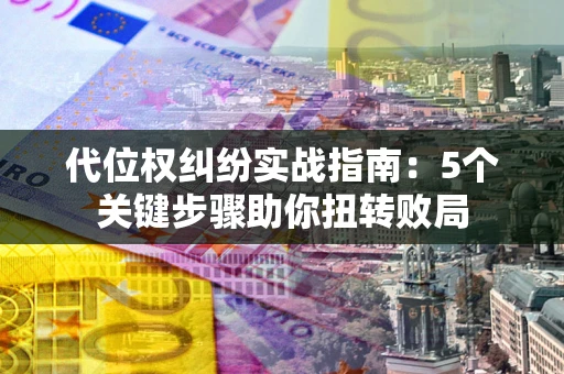 武汉代位权纠纷实战指南：5个关键步骤助你扭转败局
