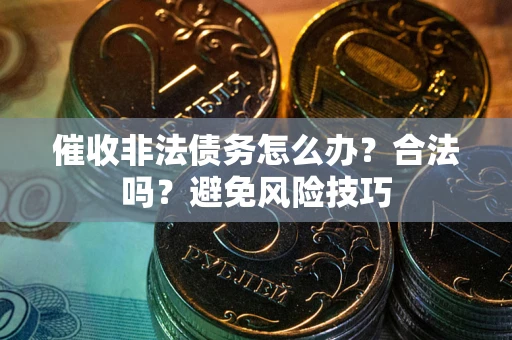 武汉催收非法债务怎么办？合法吗？避免风险技巧