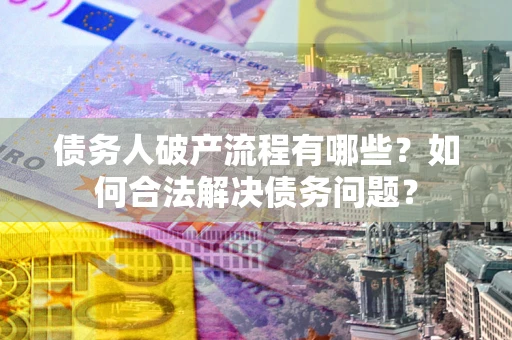 武汉债务人破产流程有哪些？如何合法解决债务问题？