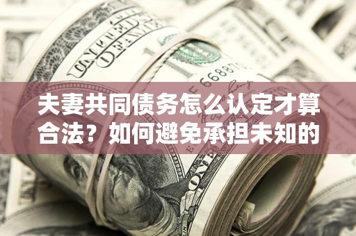 武汉夫妻共同债务怎么认定才算合法？如何避免承担未知的债务风险？