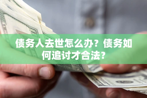 武汉债务人去世怎么办？债务如何追讨才合法？