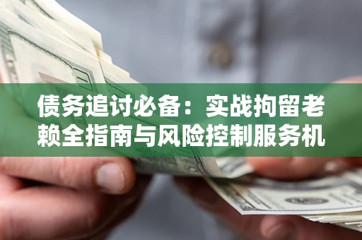 武汉债务追讨必备：实战拘留老赖全指南与风险控制服务机构推荐
