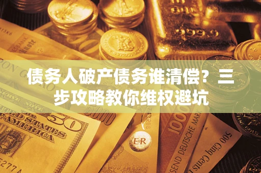 武汉债务人破产债务谁清偿?三步攻略教你维权避坑 武汉债务人破产债务谁清偿?三步攻略教你维权避坑