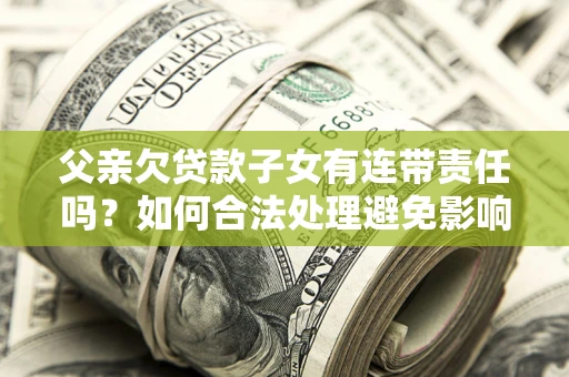 武汉父亲欠贷款子女有连带责任吗？如何合法处理避免影响？