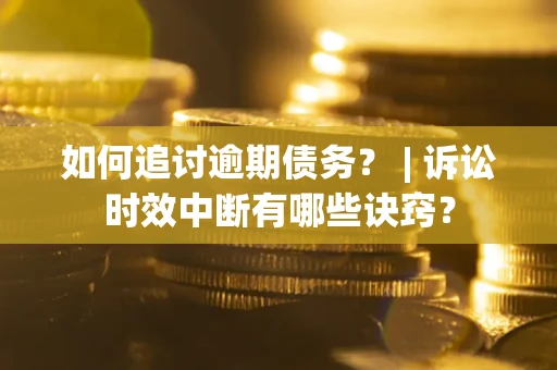 武汉如何追讨逾期债务？ | 诉讼时效中断有哪些诀窍？