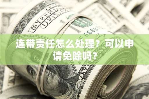 武汉连带责任怎么处理？可以申请免除吗？