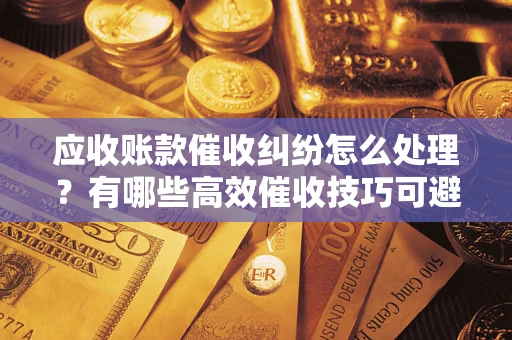 武汉应收账款催收纠纷怎么处理？有哪些高效催收技巧可避免坏账？