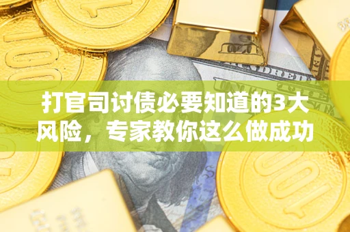 武汉打官司讨债必要知道的3大风险，专家教你这么做成功率飙升