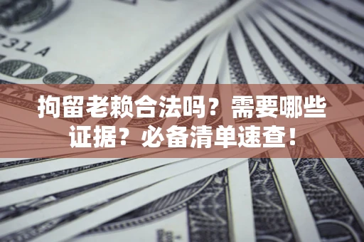 武汉拘留老赖合法吗？需要哪些证据？必备清单速查！