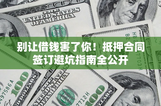 武汉别让借钱害了你！抵押合同签订避坑指南全公开