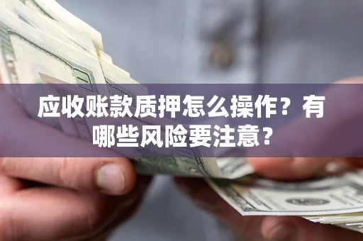 武汉应收账款质押怎么操作？有哪些风险要注意？