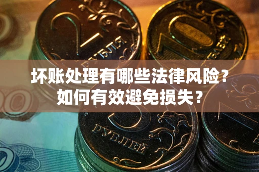 武汉坏账处理有哪些法律风险？如何有效避免损失？